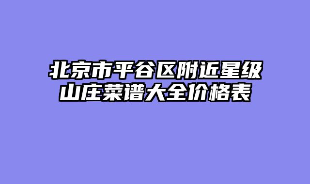 北京市平谷区附近星级山庄菜谱大全价格表