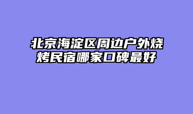 北京海淀区周边户外烧烤民宿哪家口碑最好