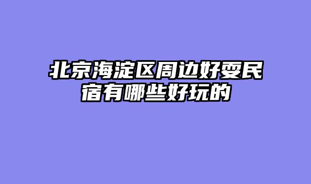 北京海淀区周边好耍民宿有哪些好玩的