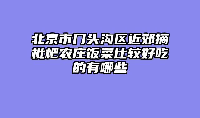 北京市门头沟区近郊摘枇杷农庄饭菜比较好吃的有哪些