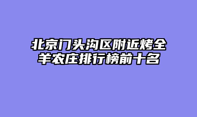 北京门头沟区附近烤全羊农庄排行榜前十名