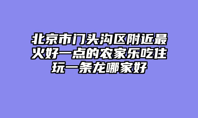 北京市门头沟区附近最火好一点的农家乐吃住玩一条龙哪家好