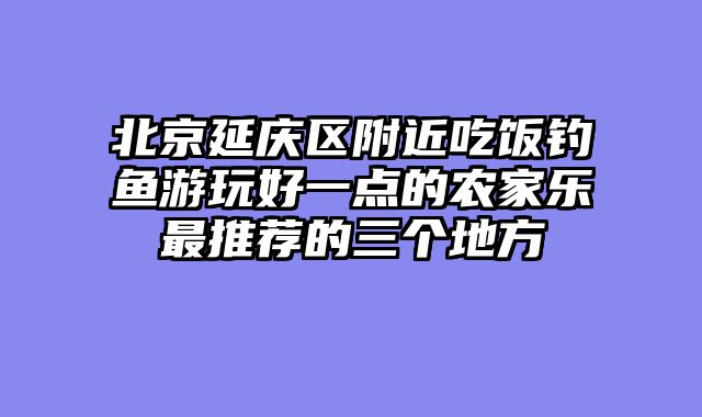 北京延庆区附近吃饭钓鱼游玩好一点的农家乐最推荐的三个地方