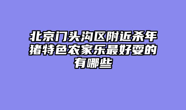 北京门头沟区附近杀年猪特色农家乐最好耍的有哪些