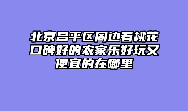 北京昌平区周边看桃花口碑好的农家乐好玩又便宜的在哪里