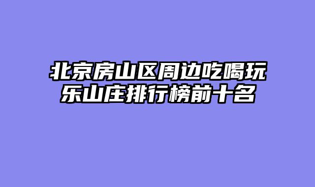 北京房山区周边吃喝玩乐山庄排行榜前十名