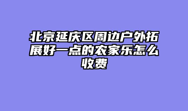 北京延庆区周边户外拓展好一点的农家乐怎么收费