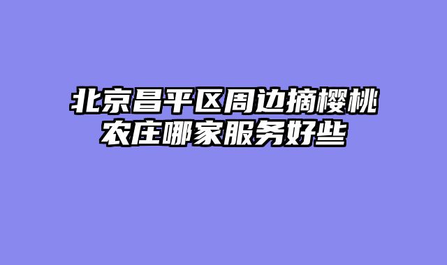 北京昌平区周边摘樱桃农庄哪家服务好些