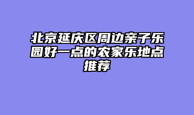 北京延庆区周边亲子乐园好一点的农家乐地点推荐