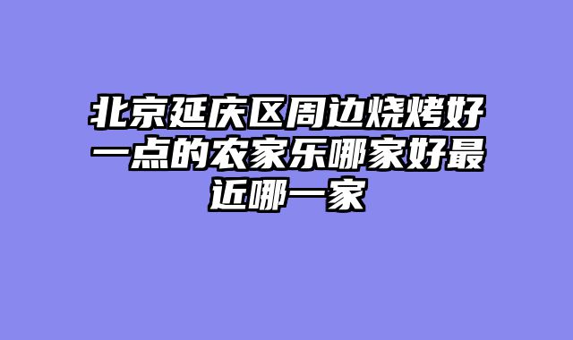 北京延庆区周边烧烤好一点的农家乐哪家好最近哪一家