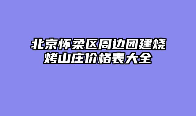 北京怀柔区周边团建烧烤山庄价格表大全