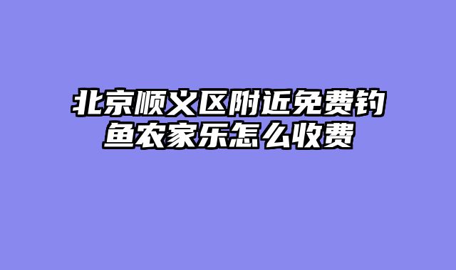 北京顺义区附近免费钓鱼农家乐怎么收费