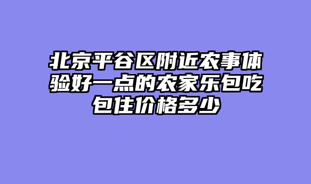 北京平谷区附近农事体验好一点的农家乐包吃包住价格多少