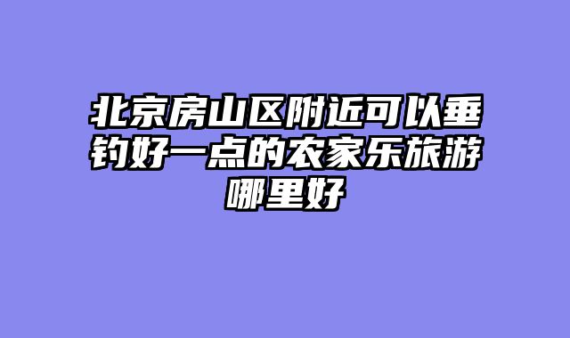 北京房山区附近可以垂钓好一点的农家乐旅游哪里好