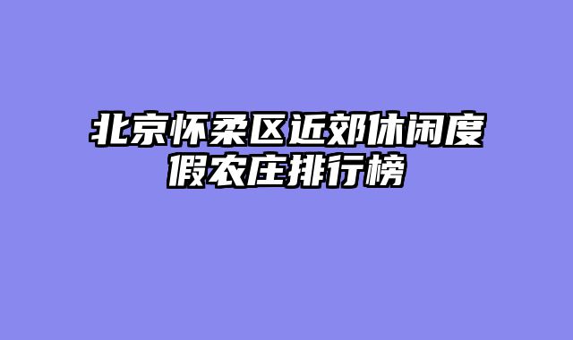 北京怀柔区近郊休闲度假农庄排行榜