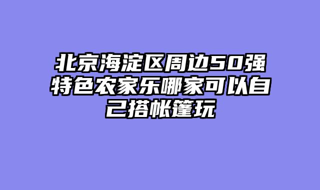北京海淀区周边50强特色农家乐哪家可以自己搭帐篷玩