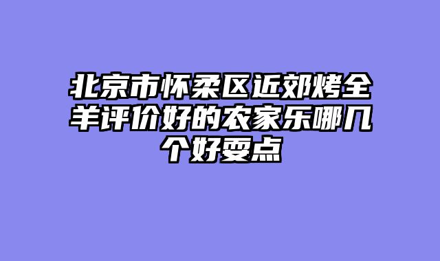 北京市怀柔区近郊烤全羊评价好的农家乐哪几个好耍点
