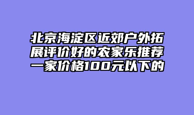 北京海淀区近郊户外拓展评价好的农家乐推荐一家价格100元以下的
