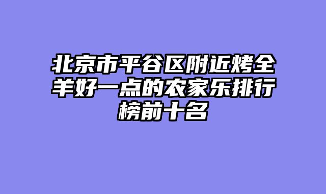 北京市平谷区附近烤全羊好一点的农家乐排行榜前十名
