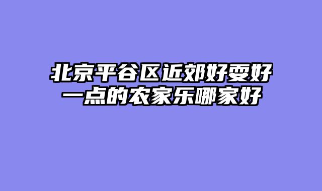 北京平谷区近郊好耍好一点的农家乐哪家好