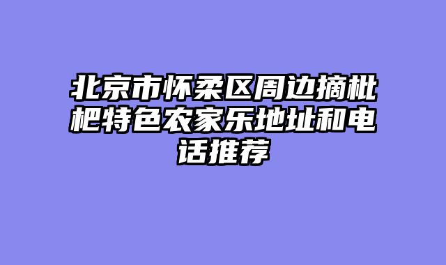 北京市怀柔区周边摘枇杷特色农家乐地址和电话推荐
