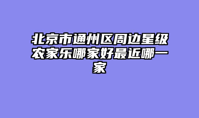 北京市通州区周边星级农家乐哪家好最近哪一家
