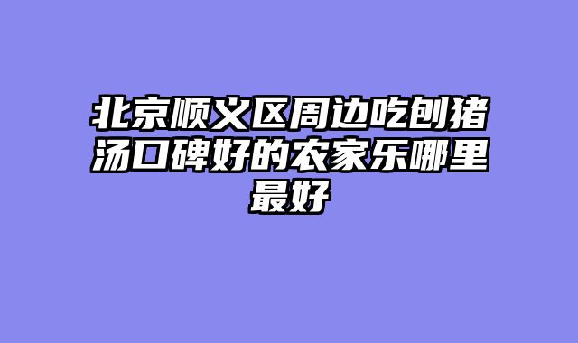 北京顺义区周边吃刨猪汤口碑好的农家乐哪里最好