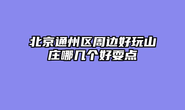 北京通州区周边好玩山庄哪几个好耍点