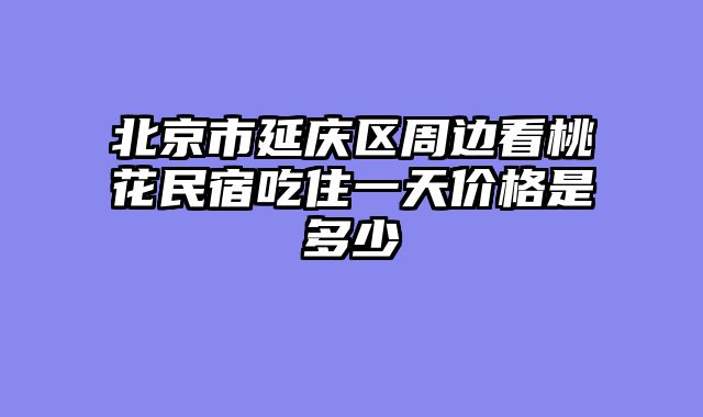 北京市延庆区周边看桃花民宿吃住一天价格是多少