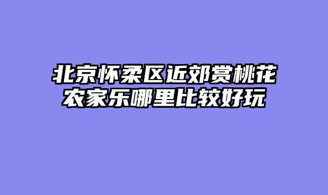 北京怀柔区近郊赏桃花农家乐哪里比较好玩