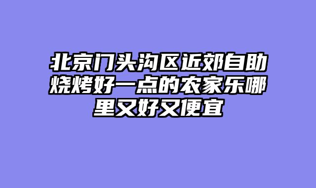 北京门头沟区近郊自助烧烤好一点的农家乐哪里又好又便宜