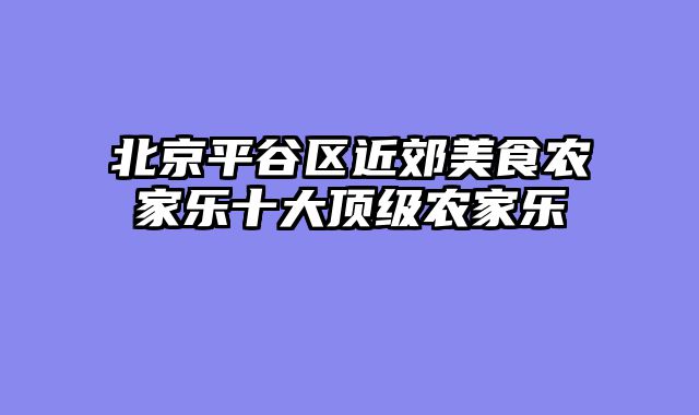 北京平谷区近郊美食农家乐十大顶级农家乐