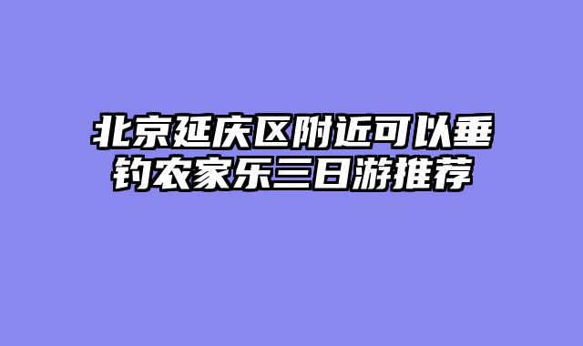 北京延庆区附近可以垂钓农家乐三日游推荐