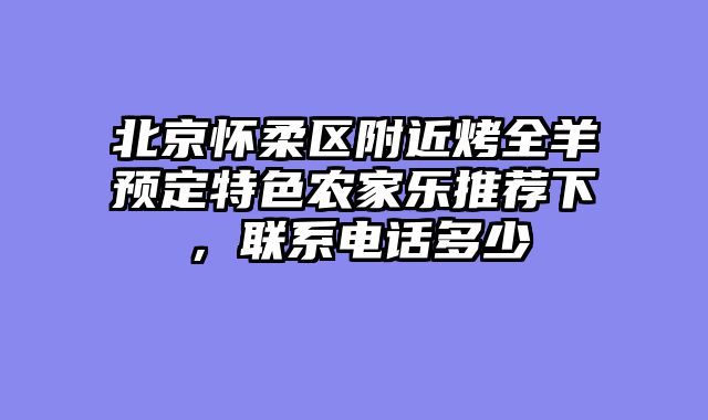 北京怀柔区附近烤全羊预定特色农家乐推荐下，联系电话多少