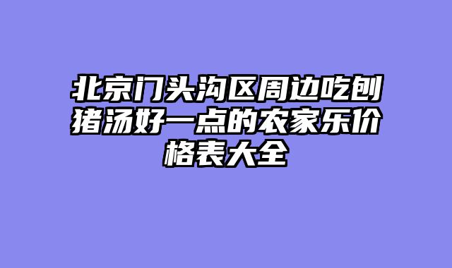 北京门头沟区周边吃刨猪汤好一点的农家乐价格表大全