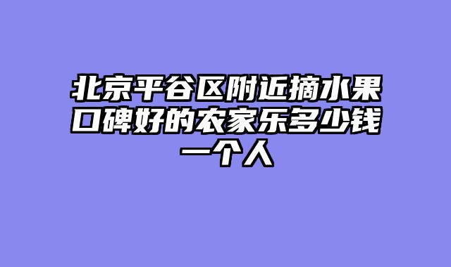 北京平谷区附近摘水果口碑好的农家乐多少钱一个人