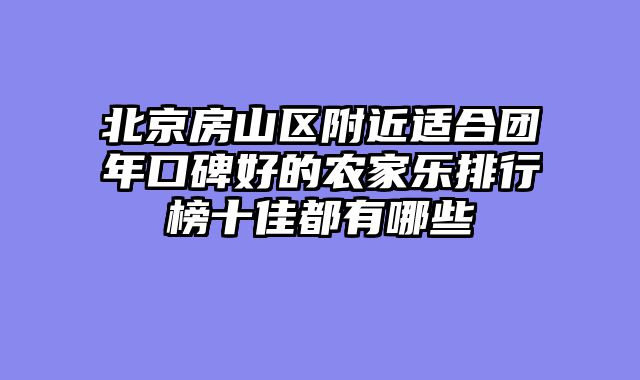 北京房山区附近适合团年口碑好的农家乐排行榜十佳都有哪些