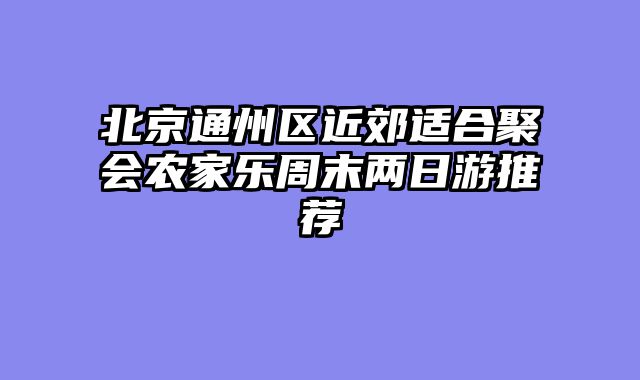 北京通州区近郊适合聚会农家乐周末两日游推荐