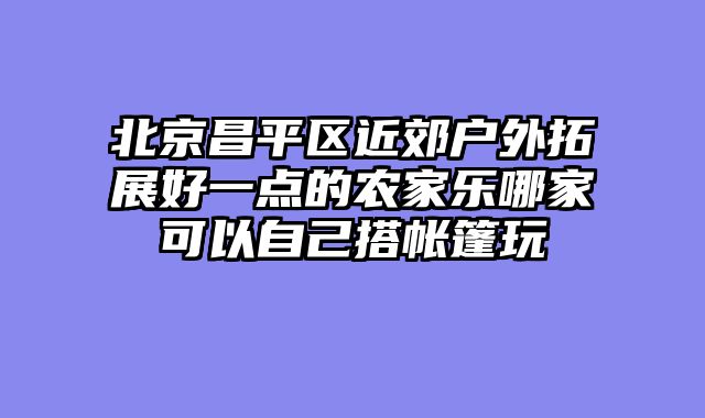 北京昌平区近郊户外拓展好一点的农家乐哪家可以自己搭帐篷玩