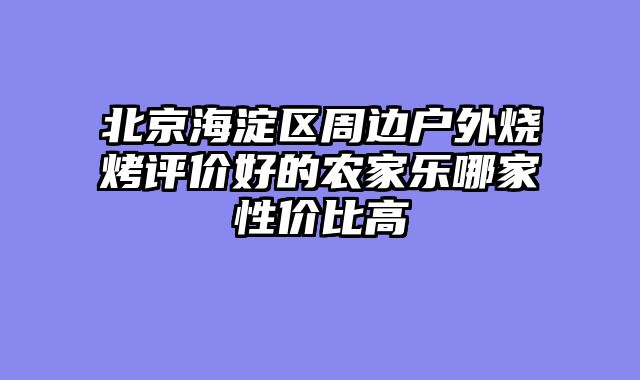 北京海淀区周边户外烧烤评价好的农家乐哪家性价比高