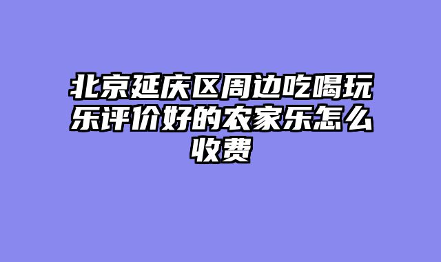北京延庆区周边吃喝玩乐评价好的农家乐怎么收费