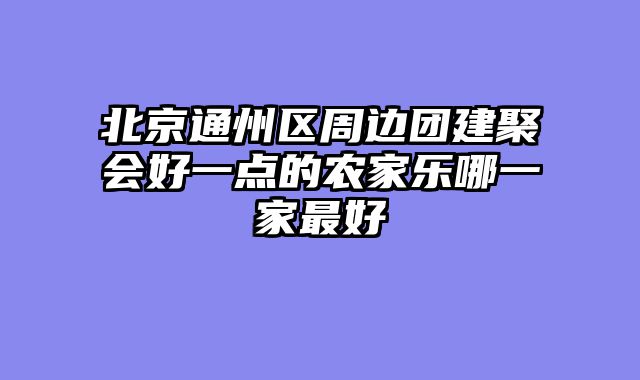 北京通州区周边团建聚会好一点的农家乐哪一家最好