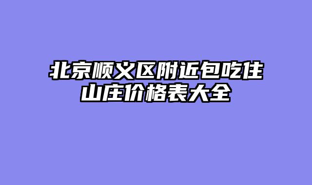 北京顺义区附近包吃住山庄价格表大全