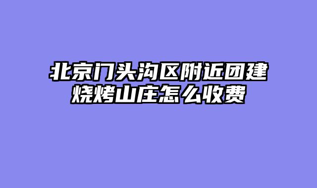 北京门头沟区附近团建烧烤山庄怎么收费