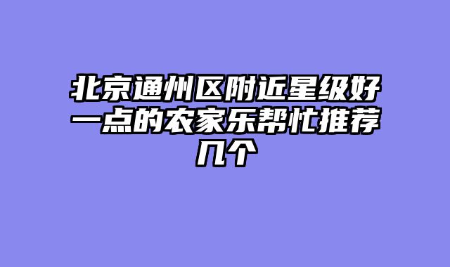 北京通州区附近星级好一点的农家乐帮忙推荐几个