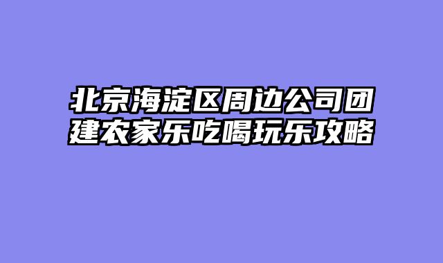 北京海淀区周边公司团建农家乐吃喝玩乐攻略