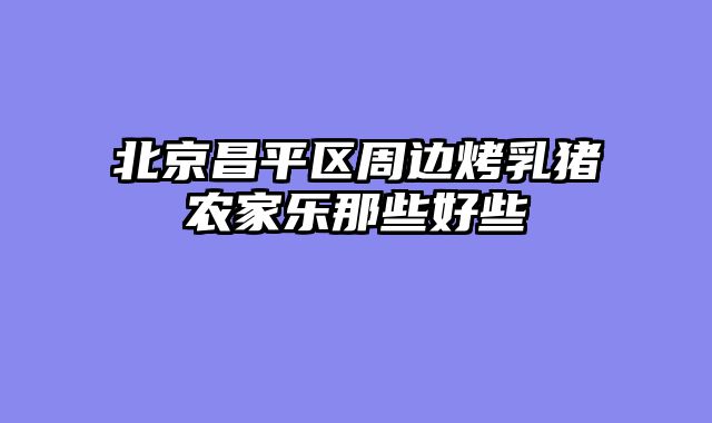 北京昌平区周边烤乳猪农家乐那些好些