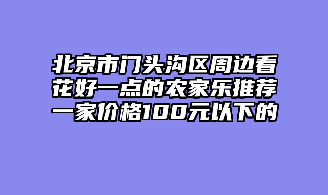 北京市门头沟区周边看花好一点的农家乐推荐一家价格100元以下的