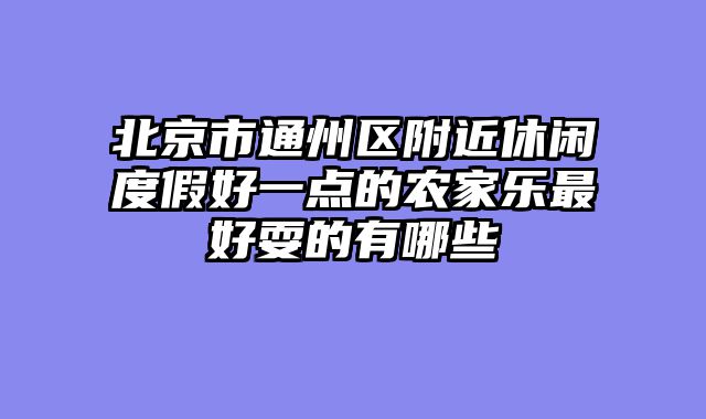 北京市通州区附近休闲度假好一点的农家乐最好耍的有哪些