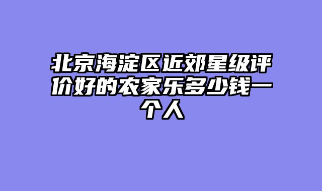 北京海淀区近郊星级评价好的农家乐多少钱一个人